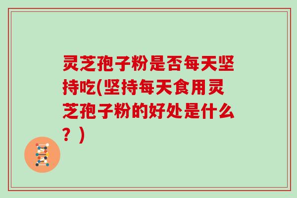 灵芝孢子粉是否每天坚持吃(坚持每天食用灵芝孢子粉的好处是什么？)