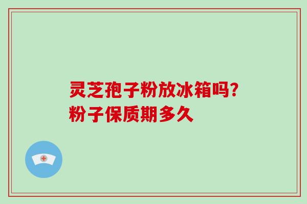 灵芝孢子粉放冰箱吗？粉子保质期多久