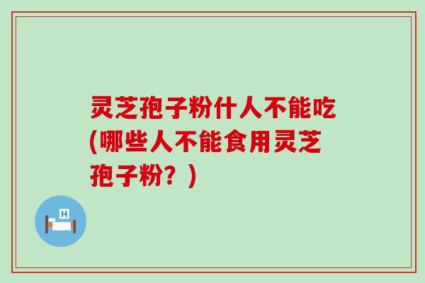 灵芝孢子粉什人不能吃(哪些人不能食用灵芝孢子粉？)