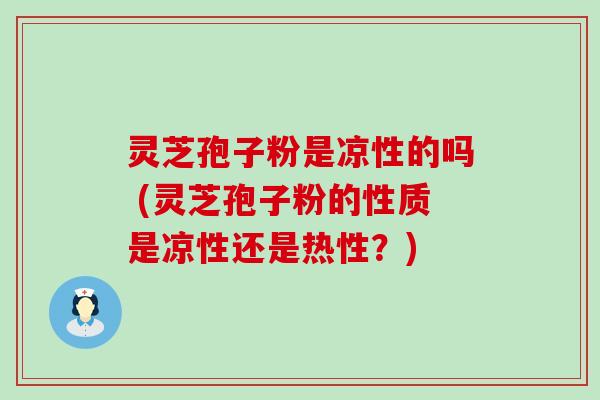 灵芝孢子粉是凉性的吗 (灵芝孢子粉的性质是凉性还是热性？)