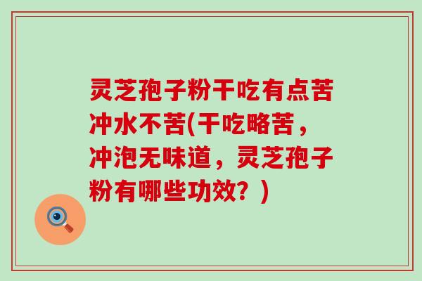 灵芝孢子粉干吃有点苦冲水不苦(干吃略苦，冲泡无味道，灵芝孢子粉有哪些功效？)