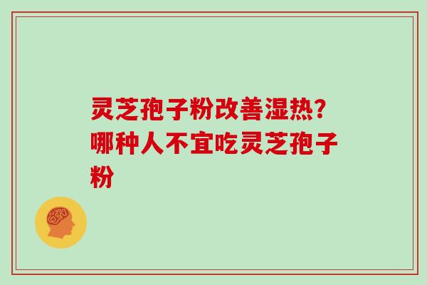 灵芝孢子粉改善湿热？哪种人不宜吃灵芝孢子粉