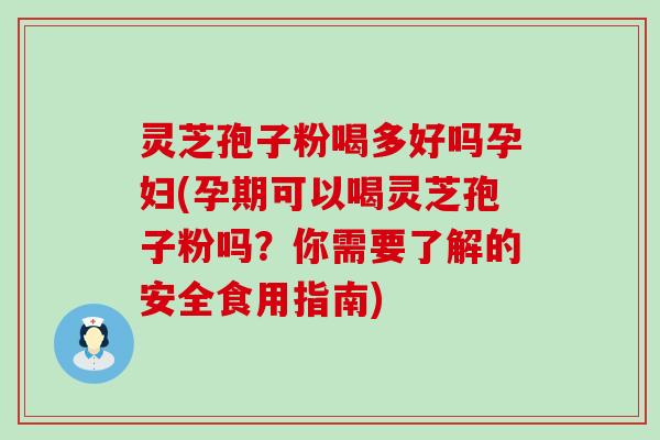 灵芝孢子粉喝多好吗孕妇(孕期可以喝灵芝孢子粉吗？你需要了解的安全食用指南)