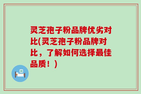 灵芝孢子粉品牌优劣对比(灵芝孢子粉品牌对比，了解如何选择佳品质！)