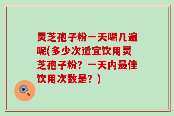 灵芝孢子粉一天喝几遍呢(多少次适宜饮用灵芝孢子粉？一天内佳饮用次数是？)