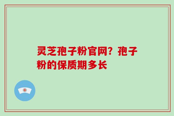 灵芝孢子粉官网？孢子粉的保质期多长