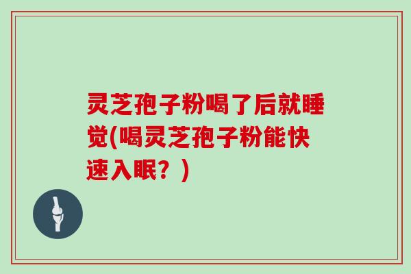 灵芝孢子粉喝了后就睡觉(喝灵芝孢子粉能快速入眠？)