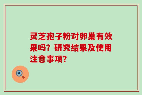 灵芝孢子粉对卵巢有效果吗？研究结果及使用注意事项？