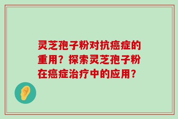 灵芝孢子粉对抗症的重用？探索灵芝孢子粉在症中的应用？