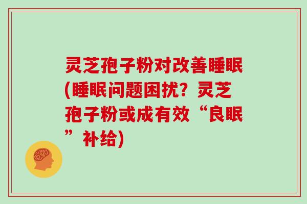 灵芝孢子粉对改善(问题困扰？灵芝孢子粉或成有效“良眠”补给)