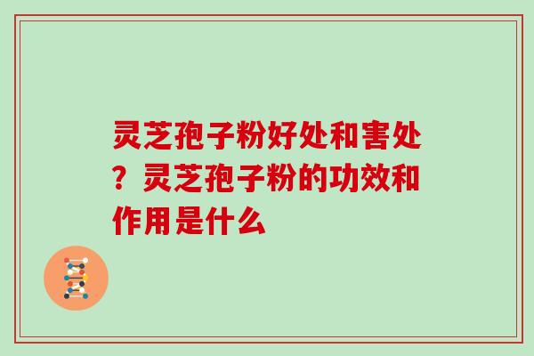 灵芝孢子粉好处和害处？灵芝孢子粉的功效和作用是什么