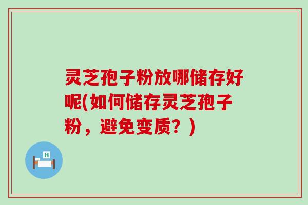 灵芝孢子粉放哪储存好呢(如何储存灵芝孢子粉，避免变质？)