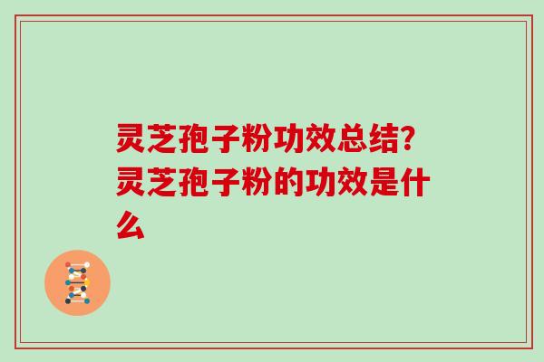 灵芝孢子粉功效总结？灵芝孢子粉的功效是什么