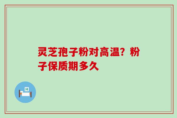 灵芝孢子粉对高温？粉子保质期多久