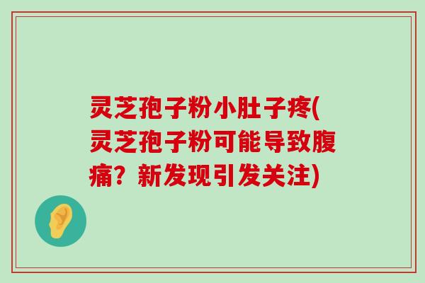 灵芝孢子粉小肚子疼(灵芝孢子粉可能导致腹痛？新发现引发关注)