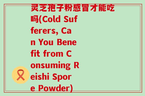 灵芝孢子粉才能吃吗(Cold Sufferers, Can You Benefit from Consuming Reishi Spore Powder)