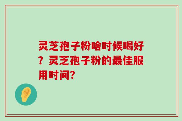 灵芝孢子粉啥时候喝好？灵芝孢子粉的佳服用时间？