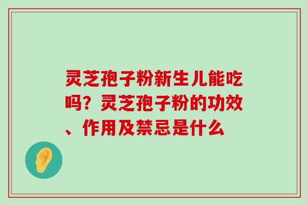 灵芝孢子粉新生儿能吃吗？灵芝孢子粉的功效、作用及禁忌是什么