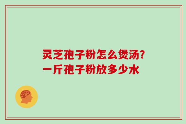 灵芝孢子粉怎么煲汤？一斤孢子粉放多少水