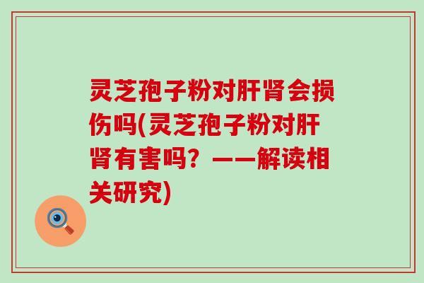 灵芝孢子粉对会损伤吗(灵芝孢子粉对有害吗？——解读相关研究)