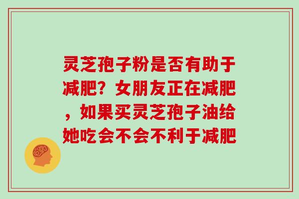 灵芝孢子粉是否有助于？女朋友正在，如果买灵芝孢子油给她吃会不会不利于