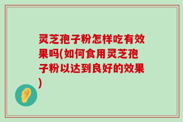 灵芝孢子粉怎样吃有效果吗(如何食用灵芝孢子粉以达到良好的效果)