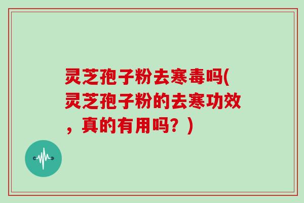 灵芝孢子粉去寒毒吗(灵芝孢子粉的去寒功效，真的有用吗？)