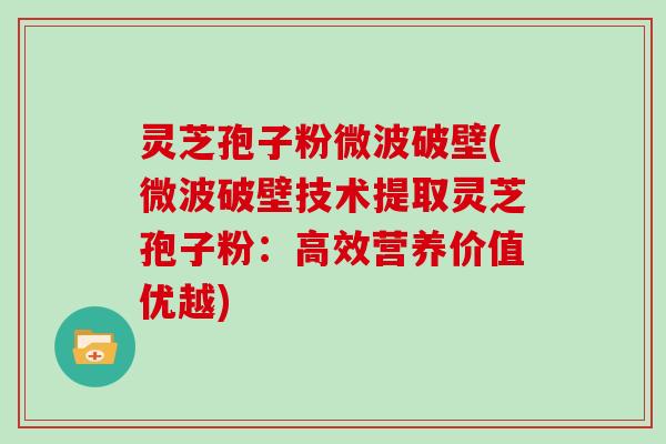 灵芝孢子粉微波破壁(微波破壁技术提取灵芝孢子粉：高效营养价值优越)