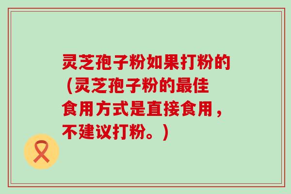 灵芝孢子粉如果打粉的 (灵芝孢子粉的佳食用方式是直接食用，不建议打粉。)