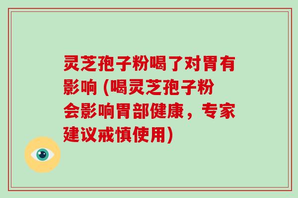 灵芝孢子粉喝了对胃有影响 (喝灵芝孢子粉会影响胃部健康，专家建议戒慎使用)