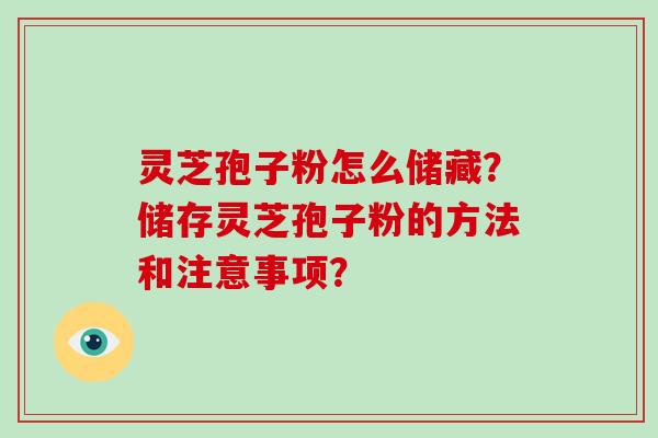 灵芝孢子粉怎么储藏？储存灵芝孢子粉的方法和注意事项？