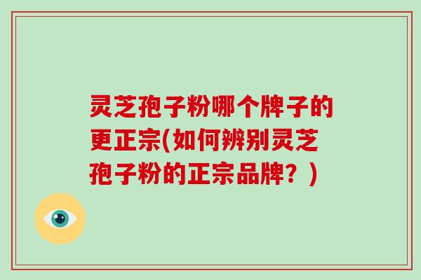 灵芝孢子粉哪个牌子的更正宗(如何辨别灵芝孢子粉的正宗品牌？)