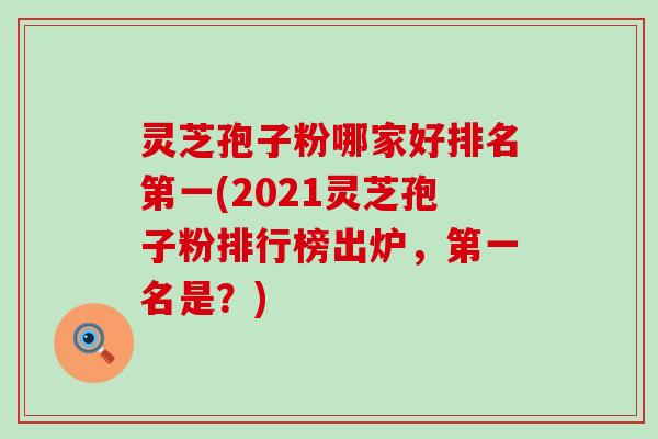 灵芝孢子粉哪家好排名第一(2021灵芝孢子粉排行榜出炉，第一名是？)