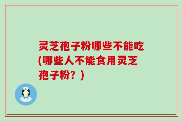 灵芝孢子粉哪些不能吃(哪些人不能食用灵芝孢子粉？)