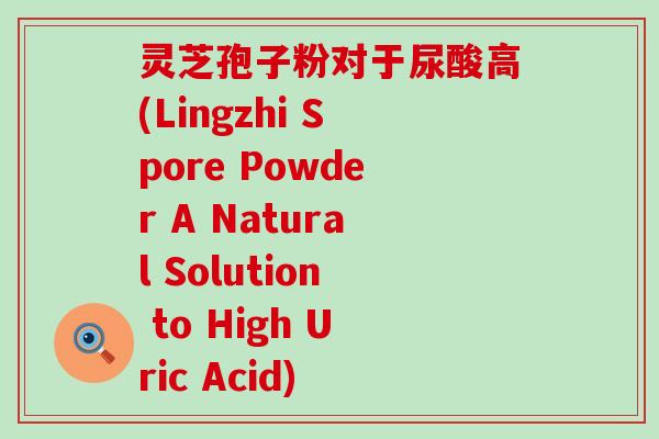 灵芝孢子粉对于尿酸高(Lingzhi Spore Powder A Natural Solution to High Uric Acid)