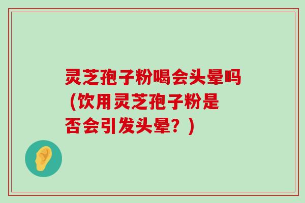 灵芝孢子粉喝会头晕吗 (饮用灵芝孢子粉是否会引发头晕？)