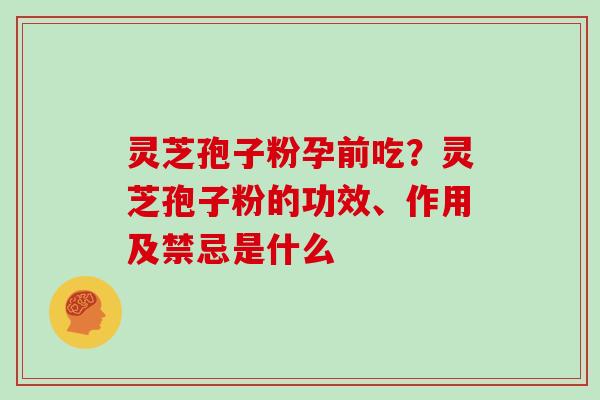 灵芝孢子粉孕前吃？灵芝孢子粉的功效、作用及禁忌是什么