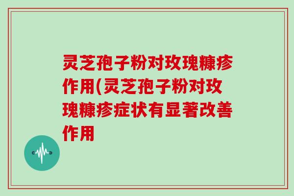 灵芝孢子粉对玫瑰糠疹作用(灵芝孢子粉对玫瑰糠疹症状有显著改善作用