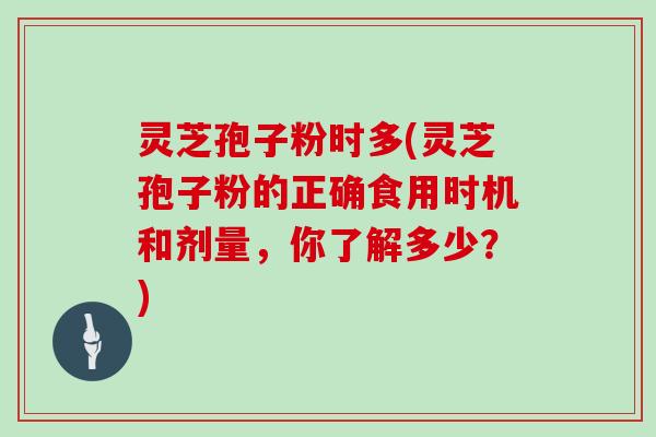 灵芝孢子粉时多(灵芝孢子粉的正确食用时机和剂量，你了解多少？)