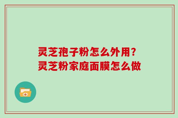 灵芝孢子粉怎么外用？灵芝粉家庭面膜怎么做