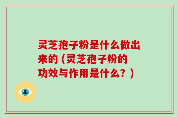 灵芝孢子粉是什么做出来的 (灵芝孢子粉的功效与作用是什么？)