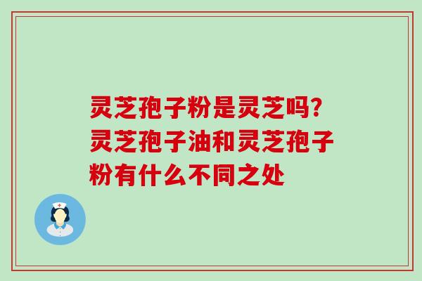 灵芝孢子粉是灵芝吗？灵芝孢子油和灵芝孢子粉有什么不同之处