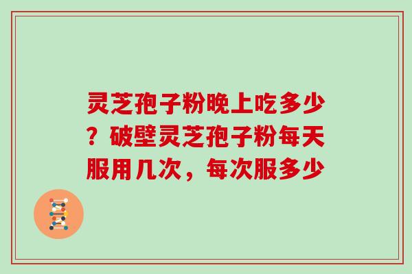 灵芝孢子粉晚上吃多少？破壁灵芝孢子粉每天服用几次，每次服多少