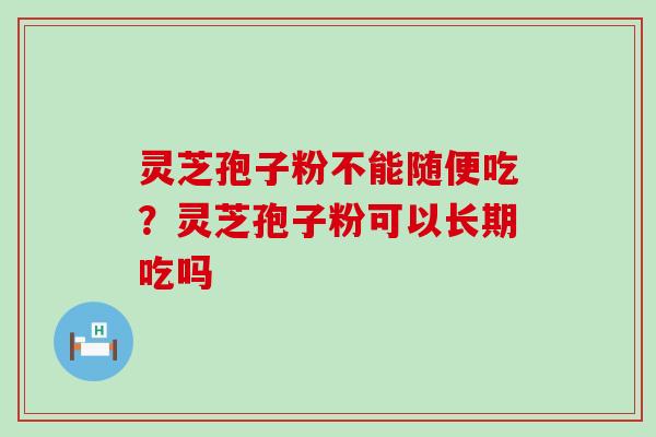 灵芝孢子粉不能随便吃？灵芝孢子粉可以长期吃吗