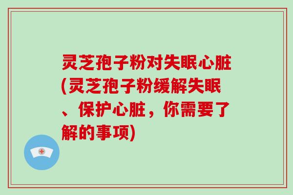 灵芝孢子粉对(灵芝孢子粉缓解、保护，你需要了解的事项)