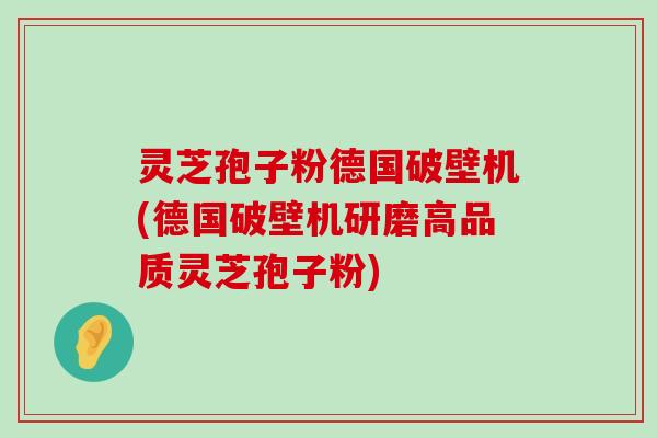 灵芝孢子粉德国破壁机(德国破壁机研磨高品质灵芝孢子粉)