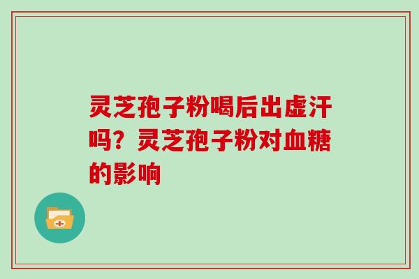 灵芝孢子粉喝后出虚汗吗？灵芝孢子粉对的影响