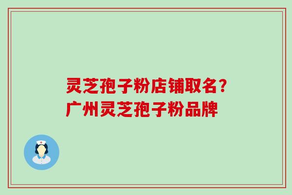 灵芝孢子粉店铺取名？广州灵芝孢子粉品牌