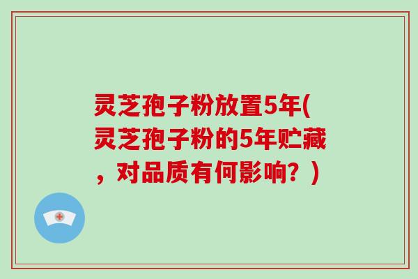 灵芝孢子粉放置5年(灵芝孢子粉的5年贮藏，对品质有何影响？)