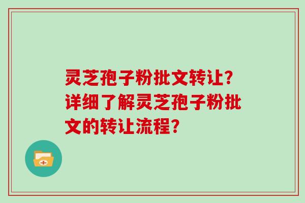 灵芝孢子粉批文转让？详细了解灵芝孢子粉批文的转让流程？